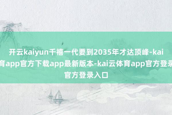 开云kaiyun千禧一代要到2035年才达顶峰-kai云体育app官方下载app最新版本-kai云体育app官方登录入口