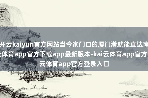 开云kaiyun官方网站当今家门口的厦门港就能直达南非-kai云体育app官方下载app最新版本-kai云体育app官方登录入口