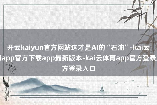 开云kaiyun官方网站这才是AI的“石油”-kai云体育app官方下载app最新版本-kai云体育app官方登录入口