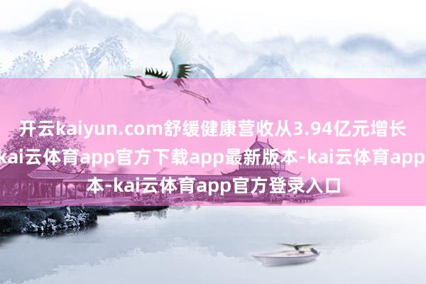 开云kaiyun.com舒缓健康营收从3.94亿元增长至6.43亿元-kai云体育app官方下载app最新版本-kai云体育app官方登录入口