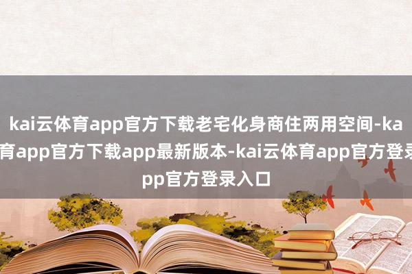 kai云体育app官方下载老宅化身商住两用空间-kai云体育app官方下载app最新版本-kai云体育app官方登录入口