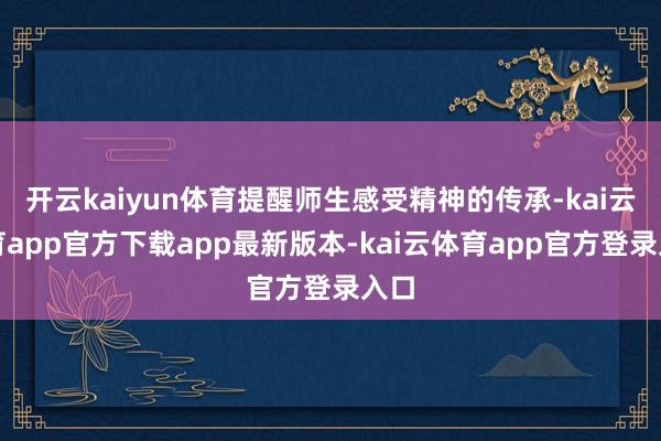 开云kaiyun体育提醒师生感受精神的传承-kai云体育app官方下载app最新版本-kai云体育app官方登录入口