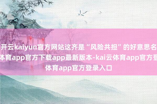 开云kaiyun官方网站这齐是“风险共担”的好意思名-kai云体育app官方下载app最新版本-kai云体育app官方登录入口