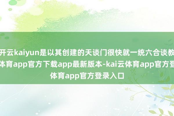 开云kaiyun是以其创建的天谈门很快就一统六合谈教-kai云体育app官方下载app最新版本-kai云体育app官方登录入口