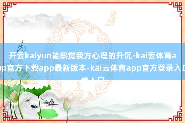 开云kaiyun能察觉我方心理的升沉-kai云体育app官方下载app最新版本-kai云体育app官方登录入口