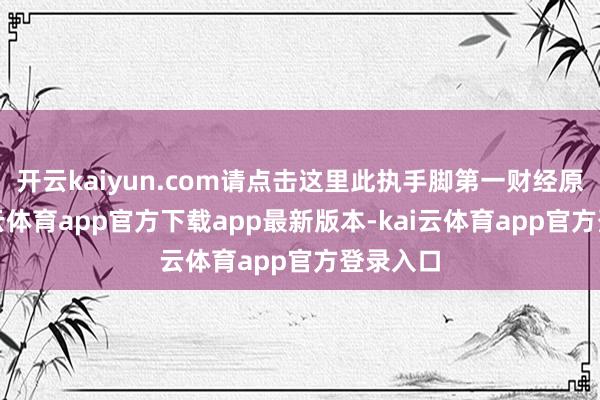 开云kaiyun.com请点击这里此执手脚第一财经原创-kai云体育app官方下载app最新版本-kai云体育app官方登录入口