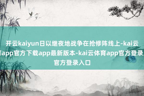 开云kaiyun日以继夜地战争在抢修阵线上-kai云体育app官方下载app最新版本-kai云体育app官方登录入口