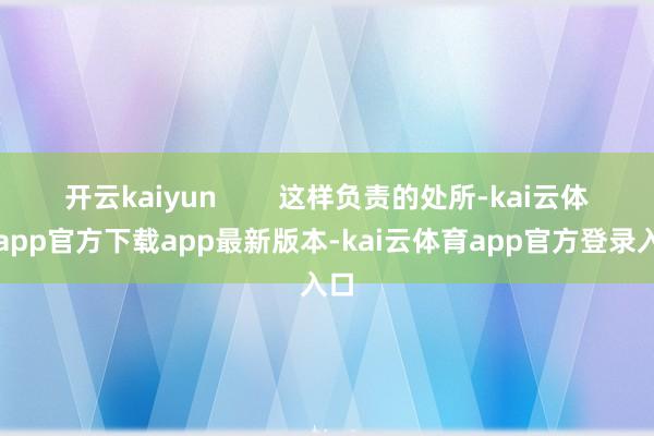 开云kaiyun        这样负责的处所-kai云体育app官方下载app最新版本-kai云体育app官方登录入口