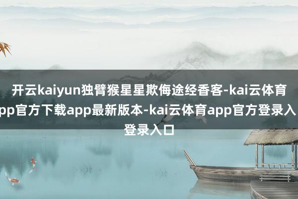 开云kaiyun独臂猴星星欺侮途经香客-kai云体育app官方下载app最新版本-kai云体育app官方登录入口