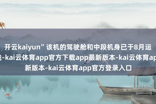 开云kaiyun”该机的驾驶舱和中段机身已于8月运抵图卢兹总装线-kai云体育app官方下载app最新版本-kai云体育app官方登录入口