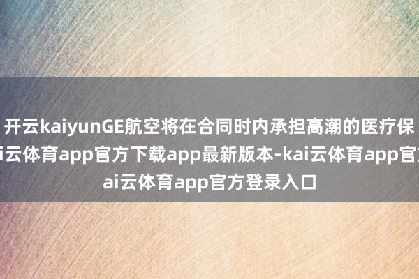 开云kaiyunGE航空将在合同时内承担高潮的医疗保障保费-kai云体育app官方下载app最新版本-kai云体育app官方登录入口
