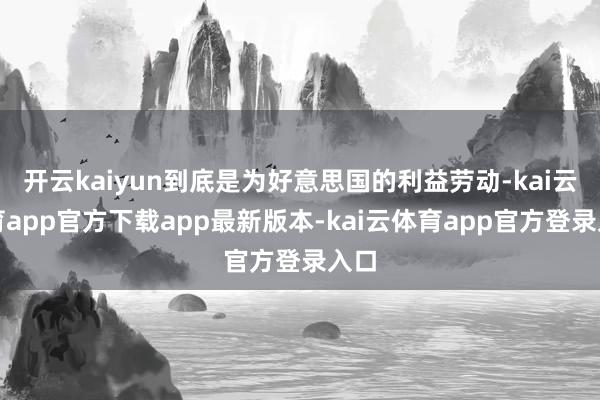 开云kaiyun到底是为好意思国的利益劳动-kai云体育app官方下载app最新版本-kai云体育app官方登录入口