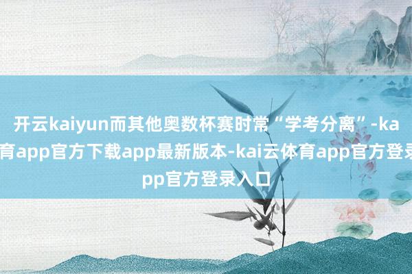 开云kaiyun而其他奥数杯赛时常“学考分离”-kai云体育app官方下载app最新版本-kai云体育app官方登录入口