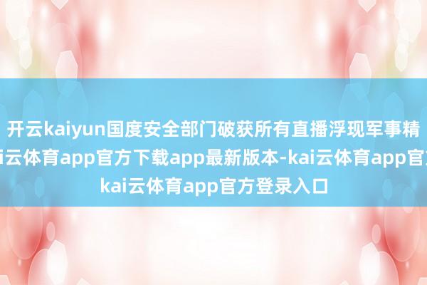 开云kaiyun国度安全部门破获所有直播浮现军事精巧案件-kai云体育app官方下载app最新版本-kai云体育app官方登录入口