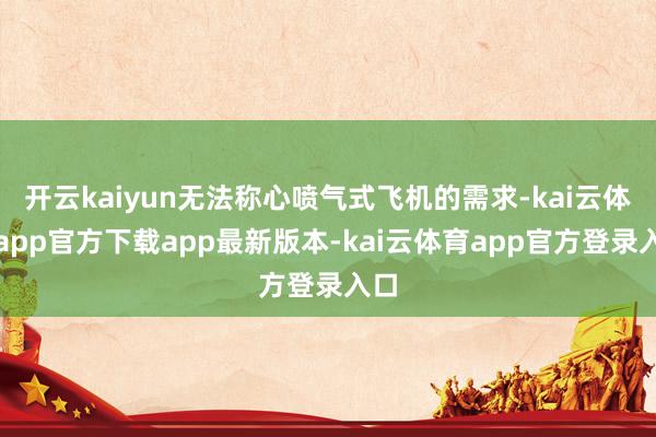 开云kaiyun无法称心喷气式飞机的需求-kai云体育app官方下载app最新版本-kai云体育app官方登录入口