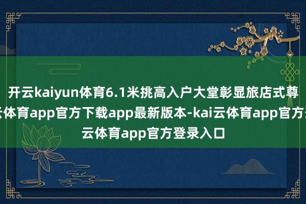 开云kaiyun体育6.1米挑高入户大堂彰显旅店式尊崇-kai云体育app官方下载app最新版本-kai云体育app官方登录入口