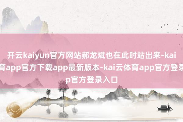 开云kaiyun官方网站郝龙斌也在此时站出来-kai云体育app官方下载app最新版本-kai云体育app官方登录入口