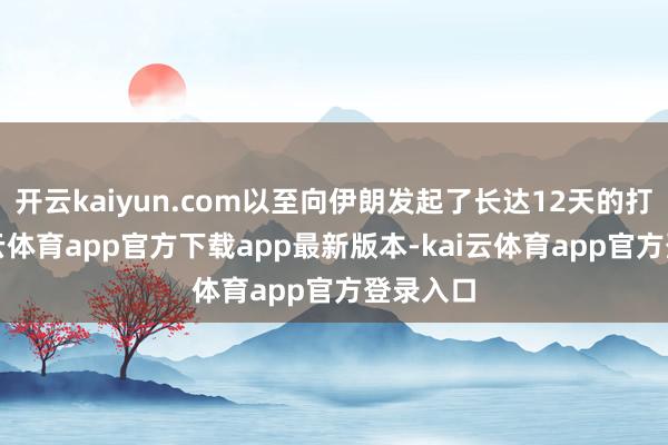 开云kaiyun.com以至向伊朗发起了长达12天的打击-kai云体育app官方下载app最新版本-kai云体育app官方登录入口