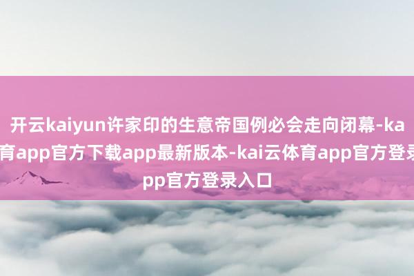 开云kaiyun许家印的生意帝国例必会走向闭幕-kai云体育app官方下载app最新版本-kai云体育app官方登录入口