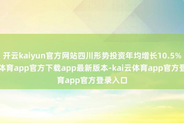 开云kaiyun官方网站四川形势投资年均增长10.5%-kai云体育app官方下载app最新版本-kai云体育app官方登录入口