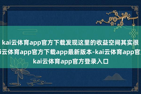 kai云体育app官方下载发现这里的收益空间其实很可不雅-kai云体育app官方下载app最新版本-kai云体育app官方登录入口