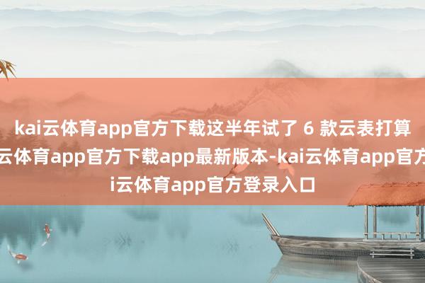 kai云体育app官方下载这半年试了 6 款云表打算器用-kai云体育app官方下载app最新版本-kai云体育app官方登录入口