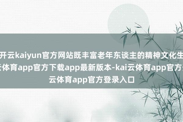 开云kaiyun官方网站既丰富老年东谈主的精神文化生涯-kai云体育app官方下载app最新版本-kai云体育app官方登录入口