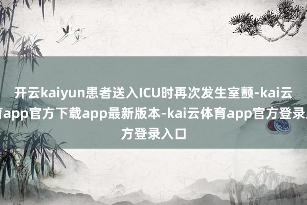 开云kaiyun患者送入ICU时再次发生室颤-kai云体育app官方下载app最新版本-kai云体育app官方登录入口