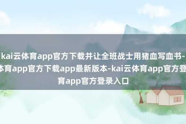kai云体育app官方下载并让全班战士用猪血写血书-kai云体育app官方下载app最新版本-kai云体育app官方登录入口