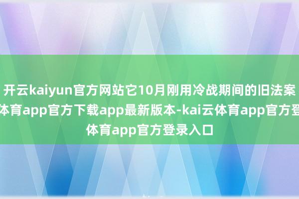 开云kaiyun官方网站它10月刚用冷战期间的旧法案-kai云体育app官方下载app最新版本-kai云体育app官方登录入口