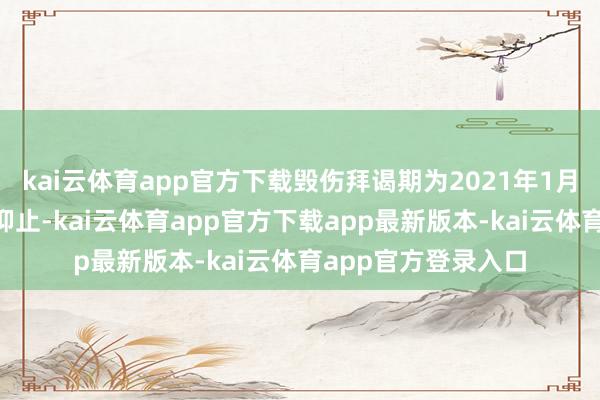 kai云体育app官方下载毁伤拜谒期为2021年1月1日至补贴拜谒期抑止-kai云体育app官方下载app最新版本-kai云体育app官方登录入口