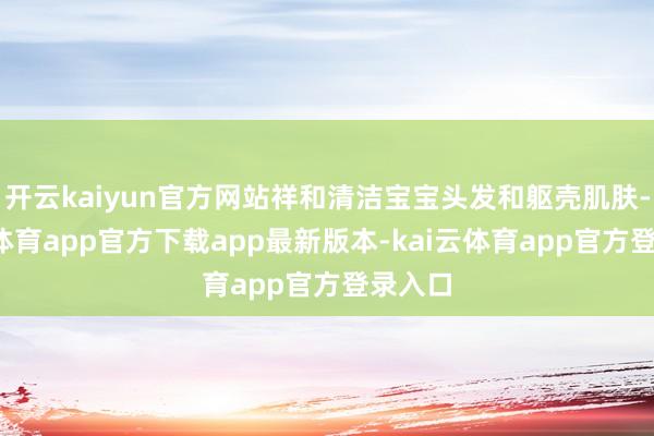 开云kaiyun官方网站祥和清洁宝宝头发和躯壳肌肤-kai云体育app官方下载app最新版本-kai云体育app官方登录入口