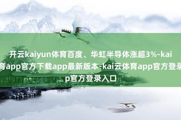 开云kaiyun体育百度、华虹半导体涨超3%-kai云体育app官方下载app最新版本-kai云体育app官方登录入口