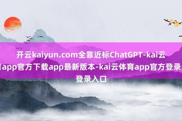开云kaiyun.com全靠近标ChatGPT-kai云体育app官方下载app最新版本-kai云体育app官方登录入口