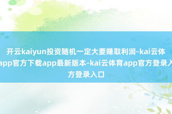 开云kaiyun投资随机一定大要赚取利润-kai云体育app官方下载app最新版本-kai云体育app官方登录入口