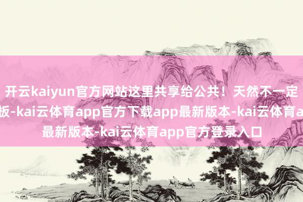 开云kaiyun官方网站这里共享给公共！天然不一定是公共渴慕的连板-kai云体育app官方下载app最新版本-kai云体育app官方登录入口