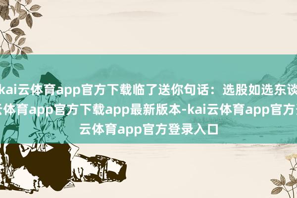 kai云体育app官方下载临了送你句话：选股如选东谈主-kai云体育app官方下载app最新版本-kai云体育app官方登录入口