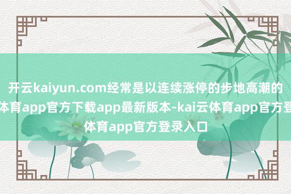 开云kaiyun.com经常是以连续涨停的步地高潮的-kai云体育app官方下载app最新版本-kai云体育app官方登录入口