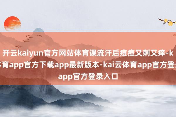开云kaiyun官方网站体育课流汗后痘痘又刺又痒-kai云体育app官方下载app最新版本-kai云体育app官方登录入口