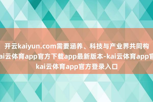 开云kaiyun.com需要涵养、科技与产业界共同构建重生态-kai云体育app官方下载app最新版本-kai云体育app官方登录入口