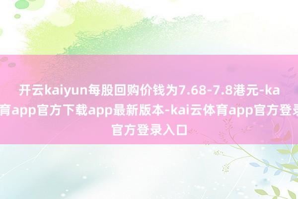 开云kaiyun每股回购价钱为7.68-7.8港元-kai云体育app官方下载app最新版本-kai云体育app官方登录入口