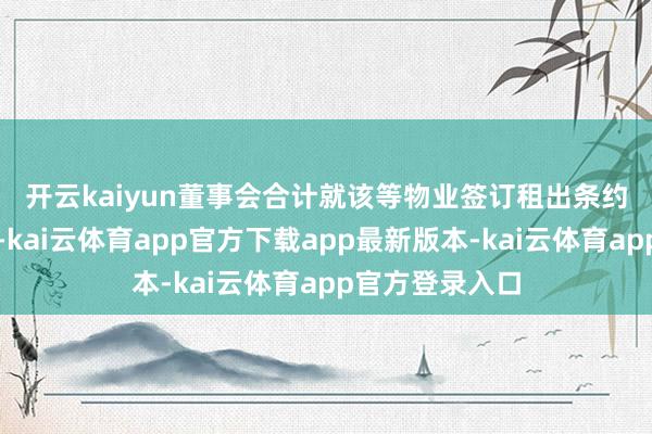 开云kaiyun　　董事会合计就该等物业签订租出条约属策略性举措-kai云体育app官方下载app最新版本-kai云体育app官方登录入口