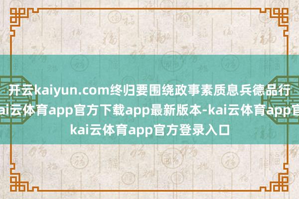 开云kaiyun.com终归要围绕政事素质息兵德品行进行评判-kai云体育app官方下载app最新版本-kai云体育app官方登录入口