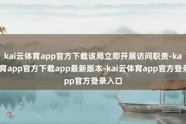kai云体育app官方下载该局立即开展访问职责-kai云体育app官方下载app最新版本-kai云体育app官方登录入口