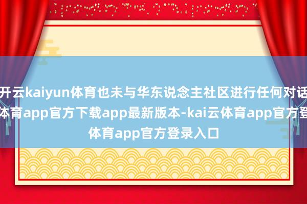 开云kaiyun体育也未与华东说念主社区进行任何对话-kai云体育app官方下载app最新版本-kai云体育app官方登录入口