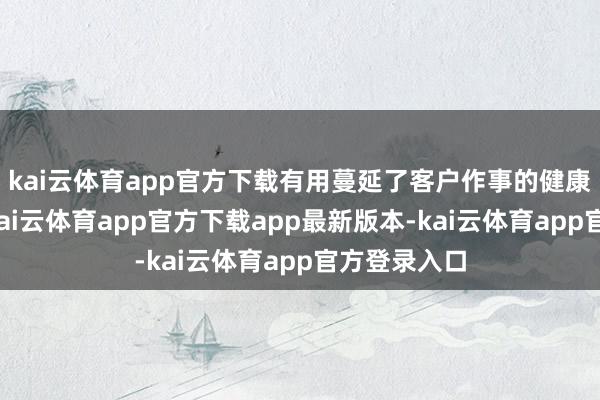 kai云体育app官方下载有用蔓延了客户作事的健康见原边界-kai云体育app官方下载app最新版本-kai云体育app官方登录入口