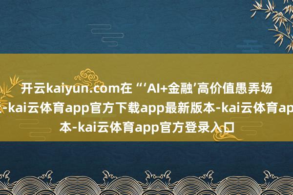 开云kaiyun.com在“‘AI+金融’高价值愚弄场景”圆桌论坛上-kai云体育app官方下载app最新版本-kai云体育app官方登录入口