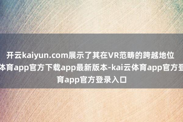 开云kaiyun.com展示了其在VR范畴的跨越地位 -kai云体育app官方下载app最新版本-kai云体育app官方登录入口