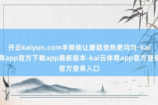 开云kaiyun.com手撕能让蘑菇受热更均匀-kai云体育app官方下载app最新版本-kai云体育app官方登录入口