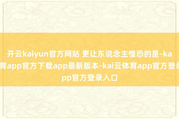 开云kaiyun官方网站 更让东说念主惶恐的是-kai云体育app官方下载app最新版本-kai云体育app官方登录入口